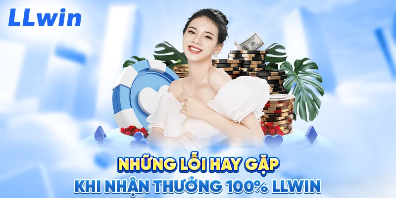 Những Lỗi Hay Gặp Khi Nhận Thưởng 100% LLWIN