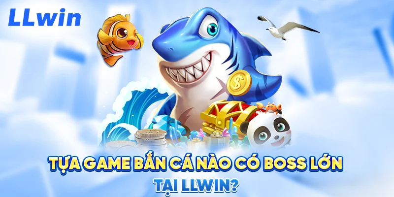 Tựa Game Bắn Cá Nào Có Boss Lớn Tại LLWIN?
